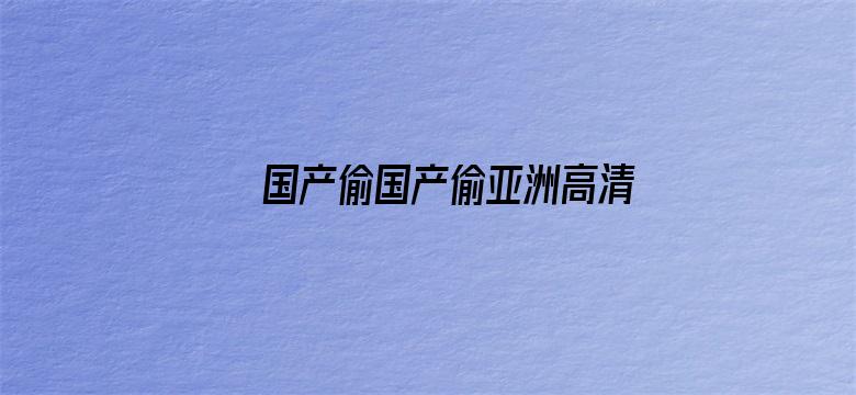 >国产偷国产偷亚洲高清app横幅海报图